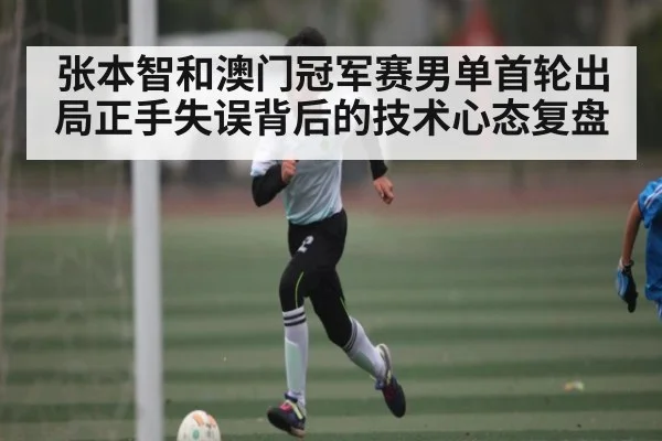 张本智和澳门冠军赛男单首轮出局正手失误背后的技术心态复盘
