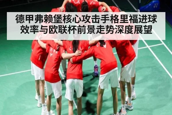 德甲弗赖堡核心攻击手格里福进球效率与欧联杯前景走势深度展望