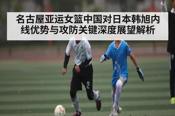 名古屋亚运女篮中国对日本韩旭内线优势与攻防关键深度展望解析