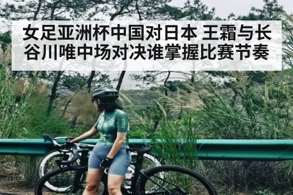 女足亚洲杯中国对日本 王霜与长谷川唯中场对决谁掌握比赛节奏